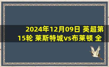 2024年12月09日 英超第15轮 莱斯特城vs布莱顿 全场录像